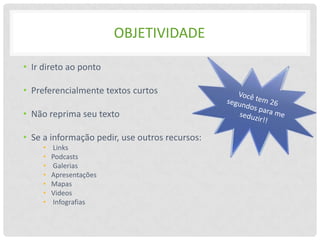 OBJETIVIDADE

• Ir direto ao ponto

• Preferencialmente textos curtos

• Não reprima seu texto

• Se a informação pedir, use outros recursos:
     •   Links
     •   Podcasts
     •   Galerias
     •   Apresentações
     •   Mapas
     •   Videos
     •   Infografias
 