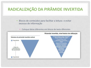 RADICALIZAÇÃO DA PIRÂMIDE INVERTIDA

    • Blocos de conteúdos para facilitar a leitura e evitar
      excesso de informação

      • Coloque ideias diferentes em blocos de texto diferentes
 