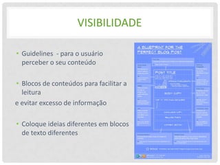 VISIBILIDADE

• Guidelines - para o usuário
  perceber o seu conteúdo

• Blocos de conteúdos para facilitar a
  leitura
e evitar excesso de informação

• Coloque ideias diferentes em blocos
  de texto diferentes
 