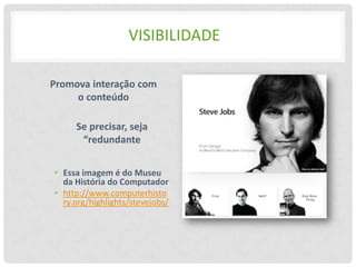 VISIBILIDADE

Promova interação com
     o conteúdo

     Se precisar, seja
      “redundante


• Essa imagem é do Museu
  da História do Computador
• http://www.computerhisto
  ry.org/highlights/stevejobs/
 