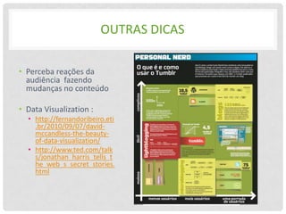 OUTRAS DICAS

• Perceba reações da
  audiência fazendo
  mudanças no conteúdo

• Data Visualization :
  • http://fernandoribeiro.eti
    .br/2010/09/07/david-
    mccandless-the-beauty-
    of-data-visualization/
  • http://www.ted.com/talk
    s/jonathan_harris_tells_t
    he_web_s_secret_stories.
    html
 