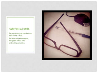 TAREFINHA EXTRA
Faça uma notícia escrita com
foto sobre a aula.
Escolha um personagem ,
fotografe e faça uma
entrevista em vídeo.
 