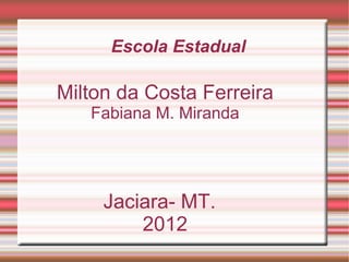 Escola Estadual

Milton da Costa Ferreira
   Fabiana M. Miranda




     Jaciara- MT.
         2012
 