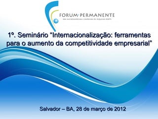 1º. Seminário “Internacionalização: ferramentas
para o aumento da competitividade empresarial”




          Salvador – BA, 28 de março de 2012
 
