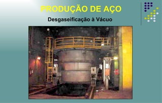 PRODUÇÃO DE AÇO Desgaseificação à Vácuo 