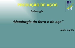 PRODUÇÃO DE AÇOS “ Metalurgia do ferro e do aço” fonte: Aurélio Siderurgia 