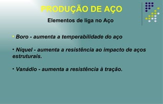 PRODUÇÃO DE AÇO Boro - aumenta a temperabilidade do aço Níquel - aumenta a resistência ao impacto de aços estruturais. Vanádio - aumenta a resistência à tração. Elementos de liga no Aço 