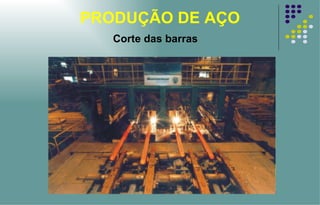 PRODUÇÃO DE AÇO Corte das barras 
