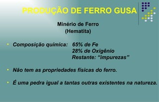 PRODUÇÃO DE FERRO GUSA Composição química:  65% de Fe 28% de Oxigênio   Restante: “impurezas” Não tem as propriedades físicas do ferro. É uma pedra igual a tantas outras existentes na natureza. Minério de Ferro (Hematita) 