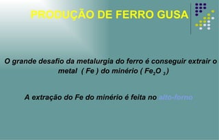 PRODUÇÃO DE FERRO GUSA O grande desafio da metalurgia do ferro é conseguir extrair o metal  ( Fe ) do minério ( Fe 2 O  3  ) A extração do Fe do minério é feita no  alto-forno 