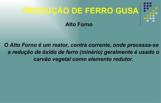 PRODUÇÃO DE FERRO GUSA O Alto Forno é um reator, contra corrente, onde processa-se a redução de óxido de ferro (minério) geralmente é usado o carvão vegetal como elemento redutor. Alto Forno 