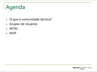 Agenda 
 O que é comunidade técnica? 
 Grupos de Usuários 
 MTAC 
 MVP 
 
