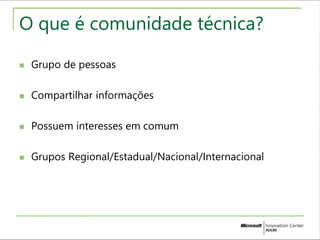 O que é comunidade técnica? 
 Grupo de pessoas 
 Compartilhar informações 
 Possuem interesses em comum 
 Grupos Regional/Estadual/Nacional/Internacional 
 