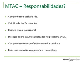 MTAC – Responsabilidades? 
 Compromisso e assiduidade. 
 Visibilidade das ferramentas. 
 Postura ética e profissional 
 Discrição sobre assuntos abordados no programa (NDA) 
 Compromisso com aperfeiçoamento dos produtos 
 Posicionamento técnico perante a comunidade 
 