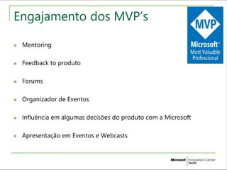 Engajamento dos MVP’s 
 Mentoring 
 Feedback to produto 
 Forums 
 Organizador de Eventos 
 Influência em algumas decisões do produto com a Microsoft 
 Apresentação em Eventos e Webcasts 
 