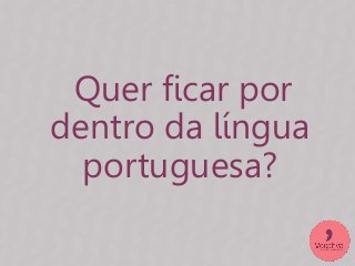 Quer ficar por
dentro da língua
portuguesa?
 