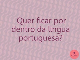 Quer ficar por
dentro da língua
portuguesa?
 