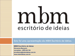 MBM Escritório de Ideias Giovanna Baccarin  Jornalista – MTB 48.154 [email_address] www.mbmideias.com.br Esta foi uma apresentação da MBM Escritório de Idéias. 