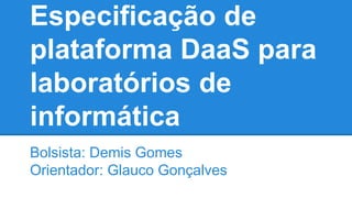Especificação de
plataforma DaaS para
laboratórios de
informática
Bolsista: Demis Gomes
Orientador: Glauco Gonçalves
 
