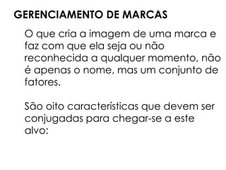 GERENCIAMENTO DE MARCAS
O que cria a imagem de uma marca e
faz com que ela seja ou não
reconhecida a qualquer momento, não
é apenas o nome, mas um conjunto de
fatores.
São oito características que devem ser
conjugadas para chegar-se a este
alvo:
 