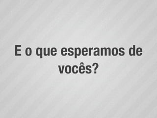 E o que esperamos de
       vocês?
 