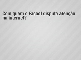 Com quem o Facool disputa atenção
na internet?
 