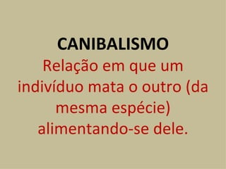 CANIBALISMO Relação em que um indivíduo mata o outro (da mesma espécie) alimentando-se dele. 