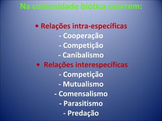 Na comunidade biótica ocorrem: • Relações intra-específicas - Cooperação - Competição - Canibalismo  •  Relações interespecíficas - Competição - Mutualismo - Comensalismo - Parasitismo - Predação 
