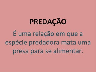 PREDAÇÃO É uma relação em que a espécie predadora mata uma presa para se alimentar. 