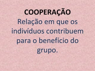 COOPERAÇÃO Relação em que os indivíduos contribuem para o benefício do grupo. 