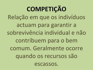 COMPETIÇÃO Relação em que os indivíduos actuam para garantir a sobrevivência individual e não contribuem para o bem comum. Geralmente ocorre quando os recursos são escassos. 