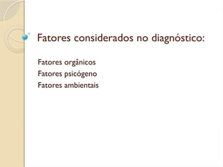 Fatores considerados no diagnóstico:
Fatores orgânicos
Fatores psicógeno
Fatores ambientais
 