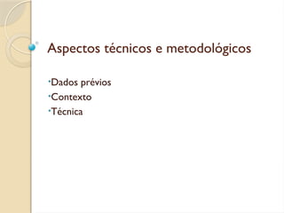 Aspectos técnicos e metodológicos
•Dados prévios
•Contexto
•Técnica
 