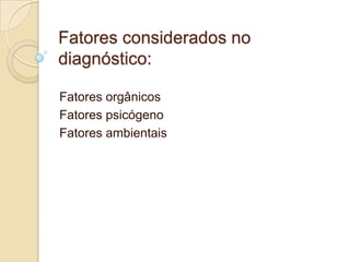 Fatores considerados no
diagnóstico:
Fatores orgânicos
Fatores psicógeno
Fatores ambientais

 