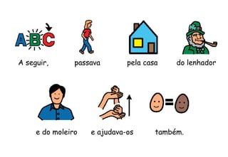 A seguir, passava pela casa do lenhador
e do moleiro e ajudava-os também.
 