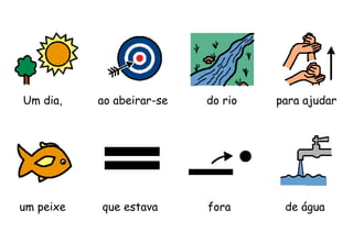 Um dia, ao abeirar-se do rio para ajudar
um peixe que estava fora de água
 
