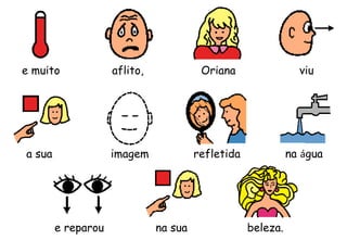 Orianae muito aflito, viu
a sua imagem refletida na água
e reparou na sua beleza.
 