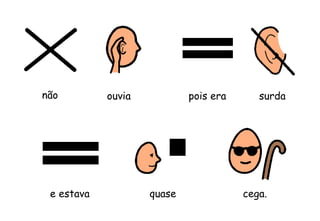 não ouvia pois era surda
e estava quase cega.
 
