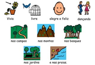 Vivia livre alegre e feliz dançando
nos campos nos montes nos bosques
nos jardins e nas praias.
 