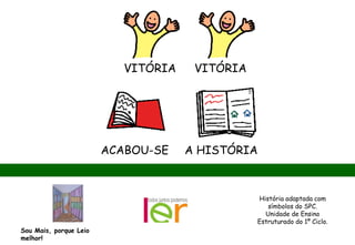 VITÓRIA VITÓRIA
ACABOU-SE A HISTÓRIA
História adaptada com
símbolos do SPC.
Unidade de Ensino
Estruturado do 1º Ciclo.
Sou Mais, porque Leio
melhor!
 