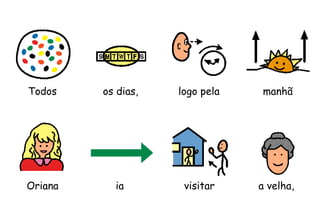 Todos os dias, logo pela manhã
Oriana ia visitar a velha,
 