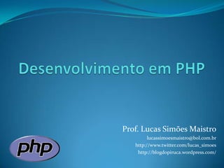 Desenvolvimento em PHP Prof. Lucas Simões Maistro lucassimoesmaistro@bol.com.br http://www.twitter.com/lucas_simoes http://blogdopiruca.wordpress.com/ 