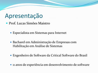 ApresentaçãoProf. Lucas Simões MaistroEspecialista em Sistemas para InternetBacharel em Administração de Empresas com Habilitação em Análise de SistemasEngenheiro de Software da Critical Software do Brasil11 anos de experiência em desenvolvimento de software