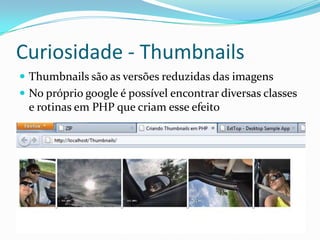 Curiosidade - ThumbnailsThumbnails são as versões reduzidas das imagensNo próprio google é possível encontrar diversas classes  e rotinas em PHP que criam esse efeito