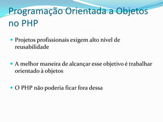 Programação Orientada a Objetos no PHPProjetos profissionais exigem alto nível de reusabilidadeA melhor maneira de alcançar esse objetivo é trabalhar orientado à objetosO PHP não poderia ficar fora dessa