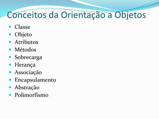 Conceitos da Orientação a Objetos Classe Objeto Atributos Métodos Sobrecarga Herança Associação Encapsulamento Abstração Polimorfismo