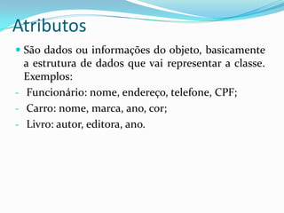 AtributosSão dados ou informações do objeto, basicamente a estrutura de dados que vai representar a classe. Exemplos:  Funcionário: nome, endereço, telefone, CPF; 