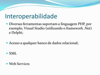 InteroperabilidadeDiversas ferramentas suportam a linguagem PHP, por exemplo, Visual Studio (utilizando o framework .Net) e Delphi;Acesso a qualquer banco de dados relacional;XMLWeb Services