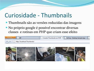 Curiosidade - Thumbnails Thumbnails são as versões reduzidas das imagens No próprio google é possível encontrar diversas classes  e rotinas em PHP que criam esse efeito 