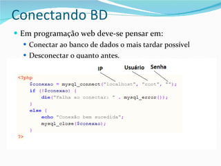 Conectando BD Em programação web deve-se pensar em: Conectar ao banco de dados o mais tardar possível Desconectar o quanto antes. 